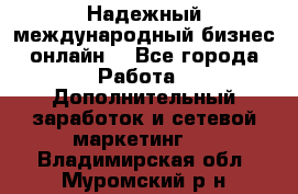 Надежный международный бизнес-онлайн. - Все города Работа » Дополнительный заработок и сетевой маркетинг   . Владимирская обл.,Муромский р-н